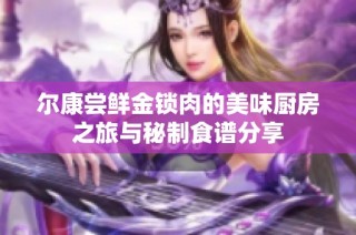 尔康尝鲜金锁肉的美味厨房之旅与秘制食谱分享