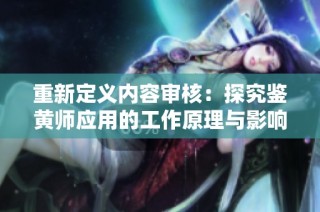 重新定义内容审核：探究鉴黄师应用的工作原理与影响