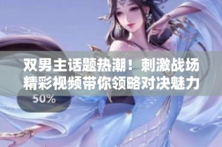 双男主话题热潮！刺激战场精彩视频带你领略对决魅力