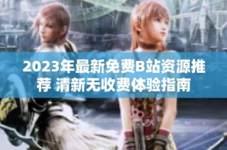 2023年最新免费B站资源推荐 清新无收费体验指南