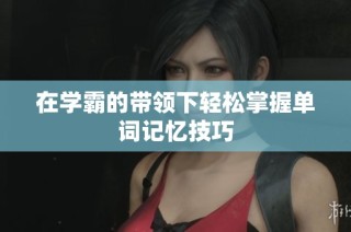 在学霸的带领下轻松掌握单词记忆技巧