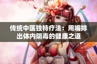 传统中医独特疗法：用嘴排出体内阴毒的健康之道