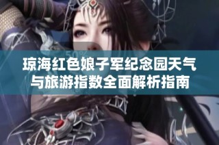 琼海红色娘子军纪念园天气与旅游指数全面解析指南