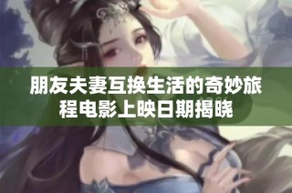 朋友夫妻互换生活的奇妙旅程电影上映日期揭晓