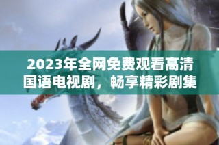 2023年全网免费观看高清国语电视剧，畅享精彩剧集不容错过