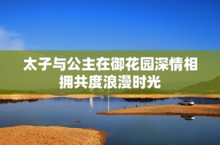 太子与公主在御花园深情相拥共度浪漫时光