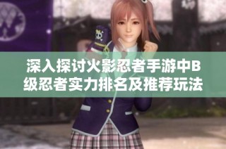 深入探讨火影忍者手游中B级忍者实力排名及推荐玩法