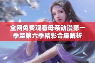 全网免费观看母亲动漫第一季至第六季精彩合集解析