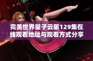完美世界量子云第129集在线观看地址与观看方式分享