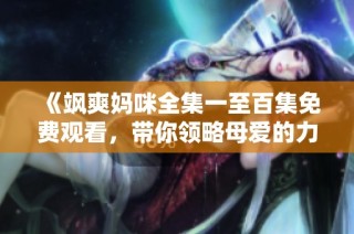 《飒爽妈咪全集一至百集免费观看，带你领略母爱的力量》