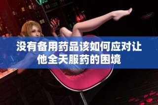没有备用药品该如何应对让他全天服药的困境