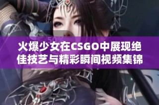 火爆少女在CSGO中展现绝佳技艺与精彩瞬间视频集锦