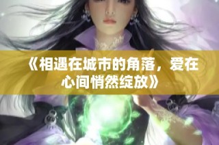 《相遇在城市的角落，爱在心间悄然绽放》