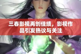 三春影视再创佳绩，影视作品引发热议与关注