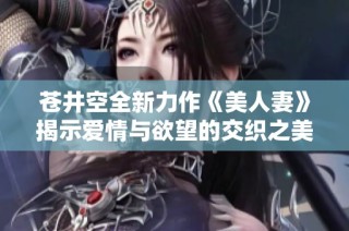 苍井空全新力作《美人妻》揭示爱情与欲望的交织之美