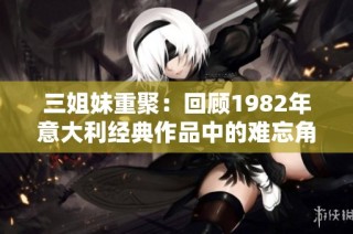 三姐妹重聚：回顾1982年意大利经典作品中的难忘角色