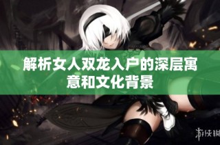 解析女人双龙入户的深层寓意和文化背景