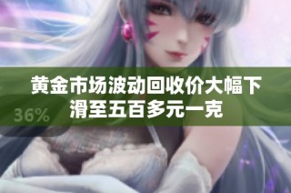 黄金市场波动回收价大幅下滑至五百多元一克