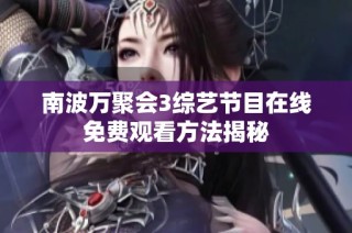 南波万聚会3综艺节目在线免费观看方法揭秘