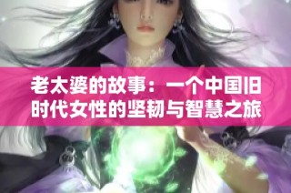 老太婆的故事：一个中国旧时代女性的坚韧与智慧之旅