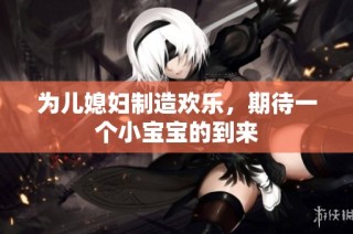 为儿媳妇制造欢乐，期待一个小宝宝的到来
