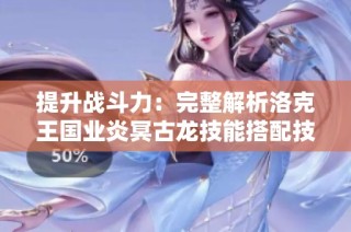提升战斗力：完整解析洛克王国业炎冥古龙技能搭配技巧
