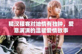 糙汉租客对她情有独钟，爱意满满的温暖爱情故事