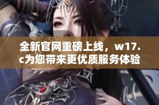 全新官网重磅上线，w17.c为您带来更优质服务体验