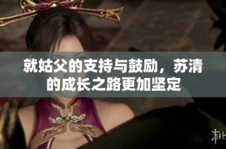 就姑父的支持与鼓励，苏清的成长之路更加坚定