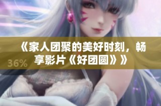 《家人团聚的美好时刻，畅享影片《好团圆》》