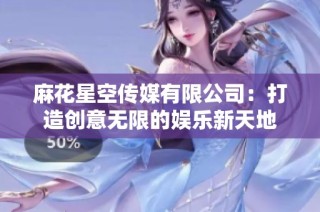 麻花星空传媒有限公司：打造创意无限的娱乐新天地