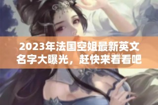 2023年法国空姐最新英文名字大曝光，赶快来看看吧