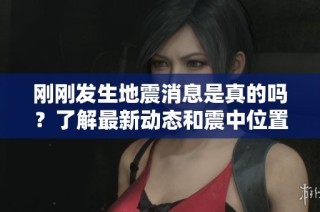 刚刚发生地震消息是真的吗？了解最新动态和震中位置