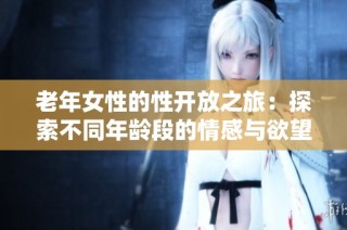 老年女性的性开放之旅：探索不同年龄段的情感与欲望