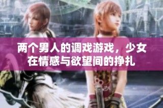 两个男人的调戏游戏，少女在情感与欲望间的挣扎