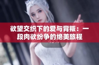 欲望交织下的爱与背叛：一段肉欲纷争的绝美旅程