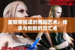 重新审视逄的舞蹈艺术：传承与创新的交汇点