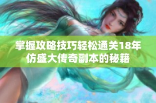 掌握攻略技巧轻松通关18年仿盛大传奇副本的秘籍