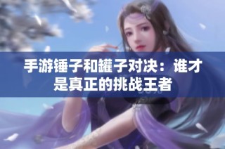 手游锤子和罐子对决：谁才是真正的挑战王者