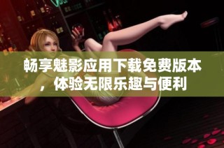畅享魅影应用下载免费版本，体验无限乐趣与便利