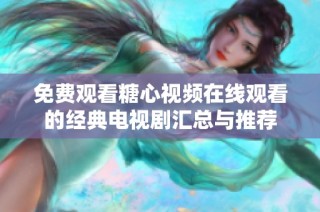 免费观看糖心视频在线观看的经典电视剧汇总与推荐
