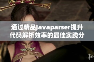 通过精品Javaparser提升代码解析效率的最佳实践分享
