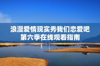 浪漫爱情现实秀我们恋爱吧第六季在线观看指南