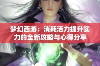 梦幻西游：消耗活力提升实力的全新攻略与心得分享