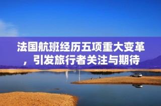 法国航班经历五项重大变革，引发旅行者关注与期待