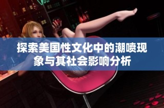 探索美国性文化中的潮喷现象与其社会影响分析