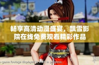 畅享高清动漫盛宴，飘雪影院在线免费观看精彩作品
