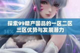 探索99精产国品的一区二区三区优势与发展潜力