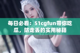 每日必看：51cgfun带你吃瓜，防走丢的实用秘籍
