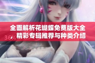 全面解析花蝴蝶免费版大全，精彩专辑推荐与种类介绍